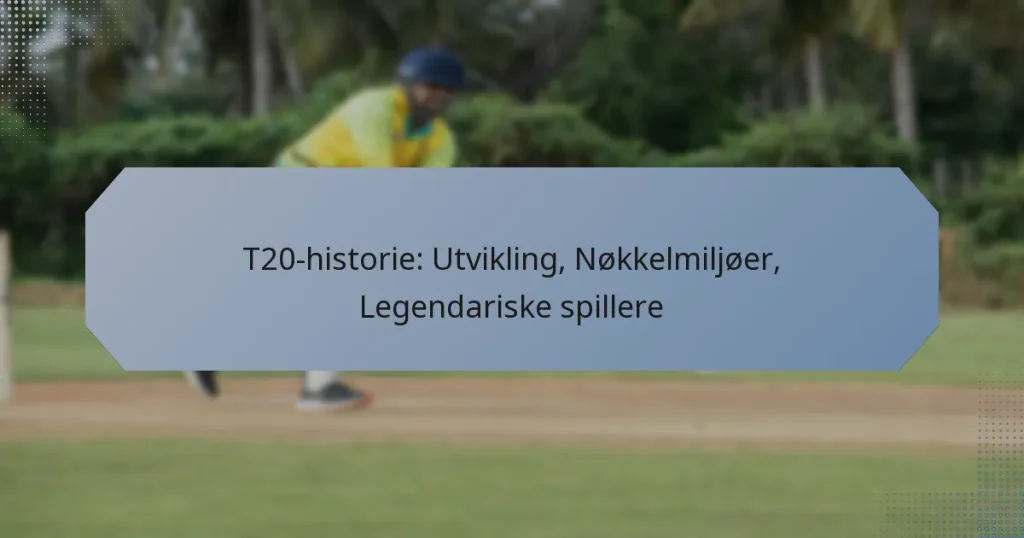 T20-historie: Utvikling, Nøkkelmiljøer, Legendariske spillere