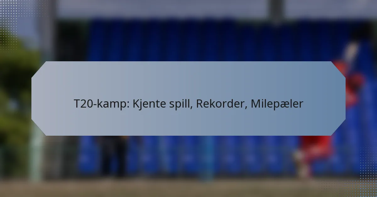 T20-kamp: Kjente spill, Rekorder, Milepæler