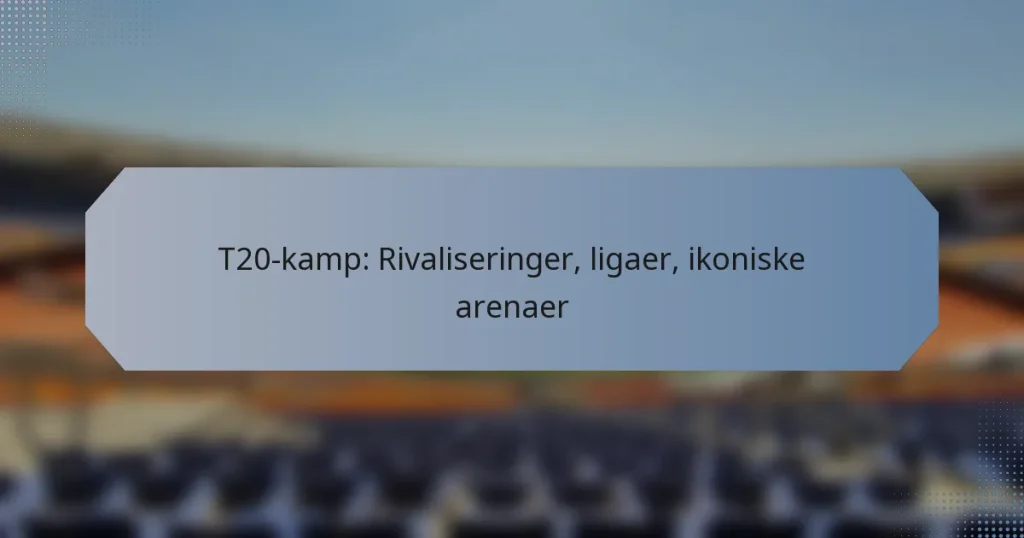 T20-kamp: Rivaliseringer, ligaer, ikoniske arenaer