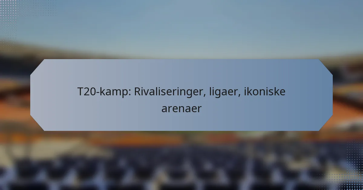 T20-kamp: Rivaliseringer, ligaer, ikoniske arenaer