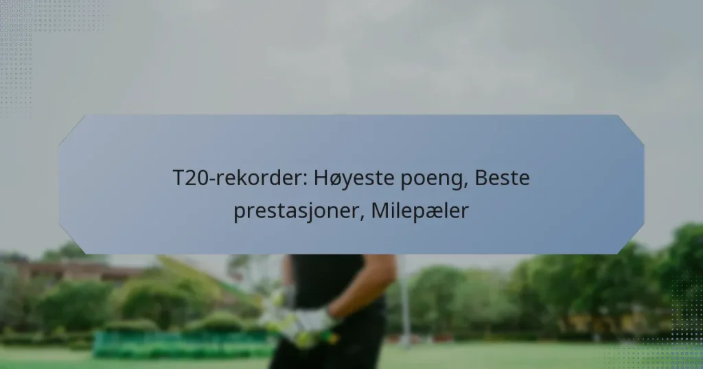 T20-rekorder: Høyeste poeng, Beste prestasjoner, Milepæler