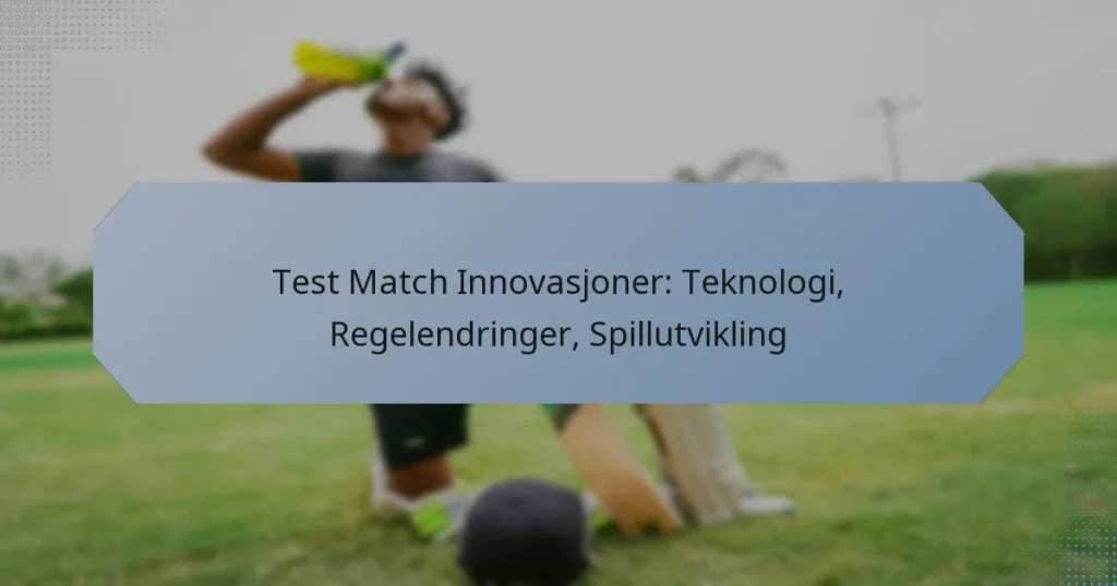 Test Match Innovasjoner: Teknologi, Regelendringer, Spillutvikling