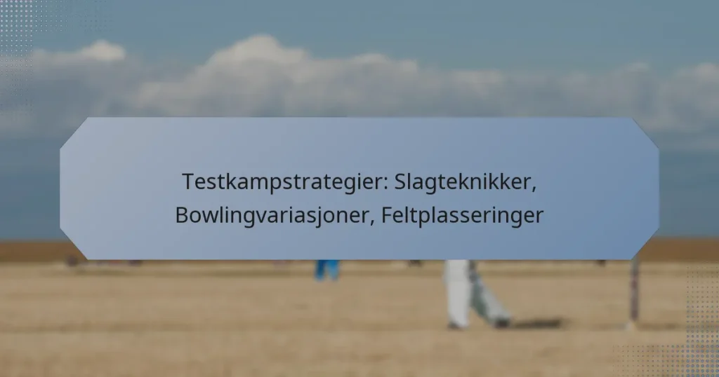 Testkampstrategier: Slagteknikker, Bowlingvariasjoner, Feltplasseringer