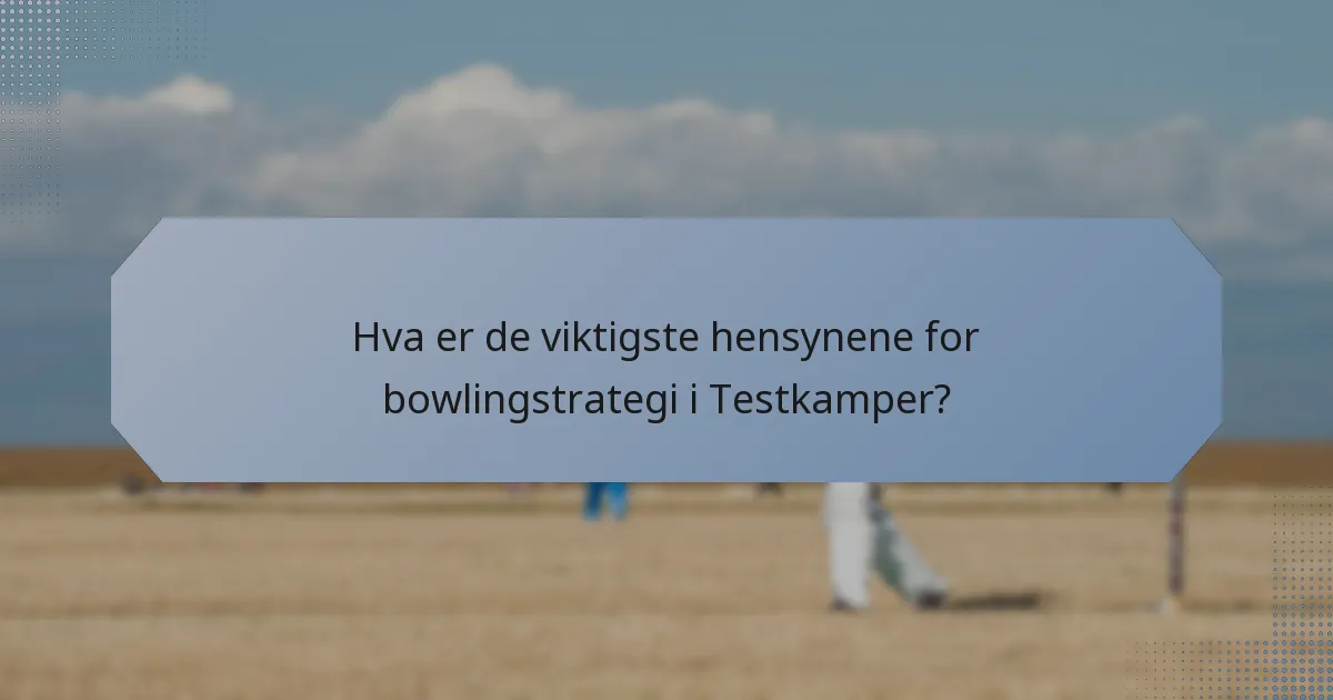 Hva er de viktigste hensynene for bowlingstrategi i Testkamper?