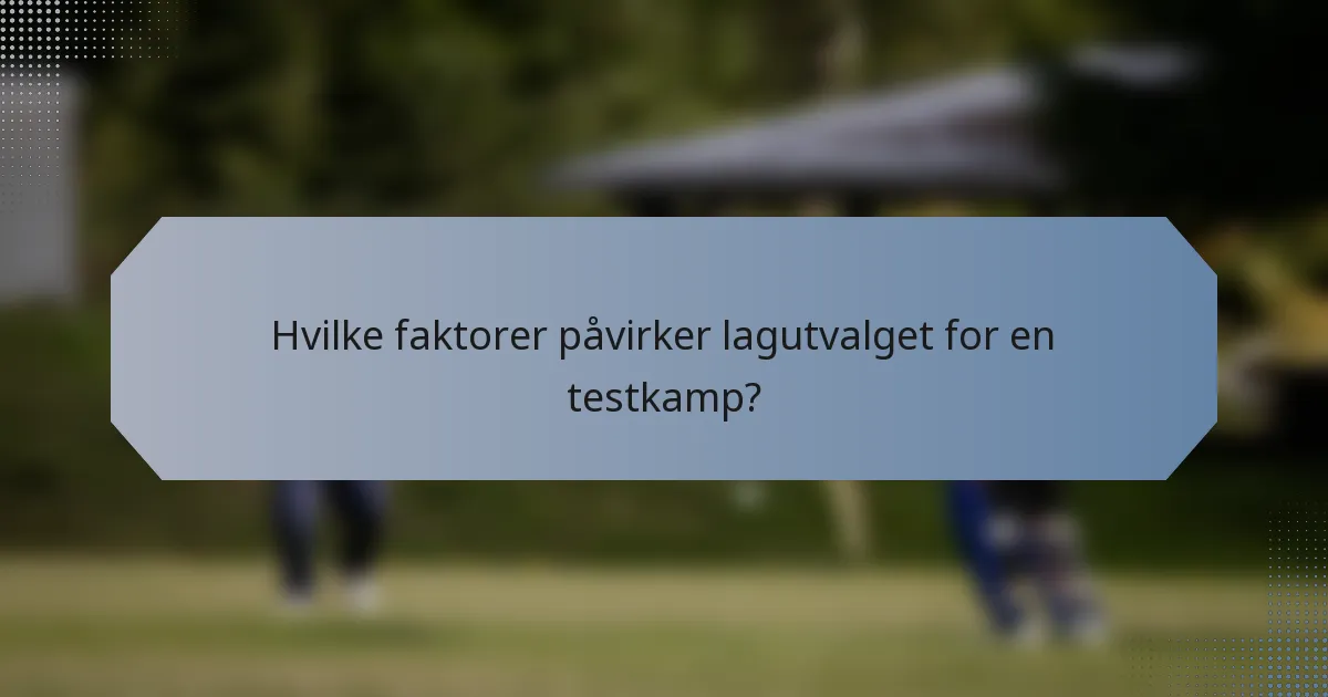 Hvilke faktorer påvirker lagutvalget for en testkamp?
