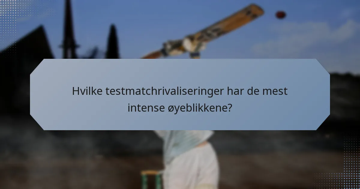 Hvilke testmatchrivaliseringer har de mest intense øyeblikkene?