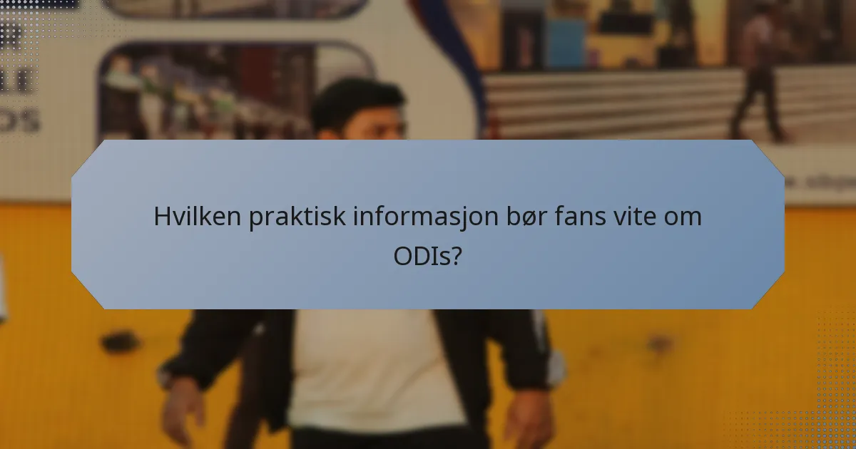 Hvilken praktisk informasjon bør fans vite om ODIs?