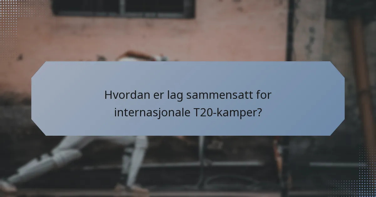 Hvordan er lag sammensatt for internasjonale T20-kamper?