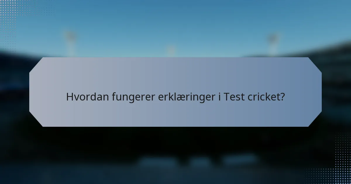 Hvordan fungerer erklæringer i Test cricket?