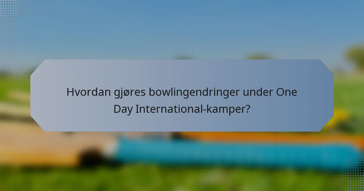 Hvordan gjøres bowlingendringer under One Day International-kamper?