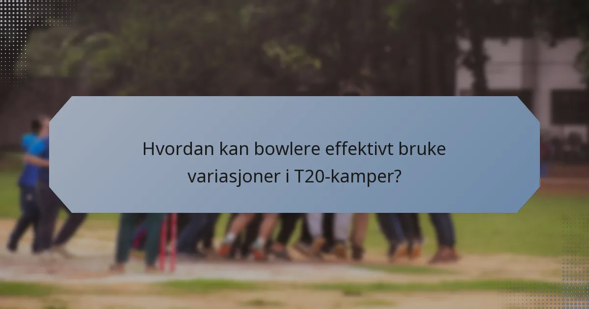 Hvordan kan bowlere effektivt bruke variasjoner i T20-kamper?