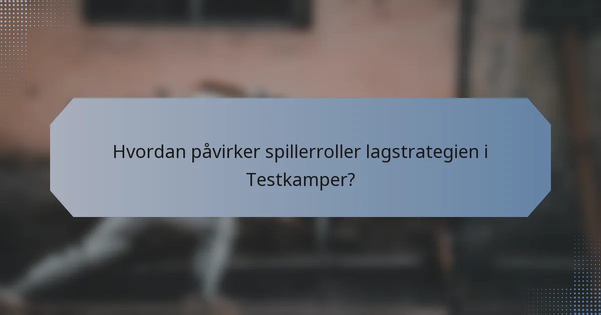 Hvordan påvirker spillerroller lagstrategien i Testkamper?