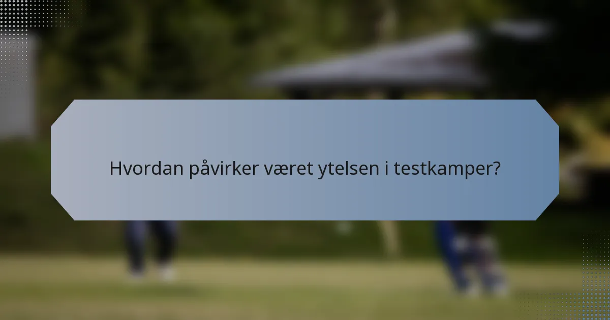 Hvordan påvirker været ytelsen i testkamper?