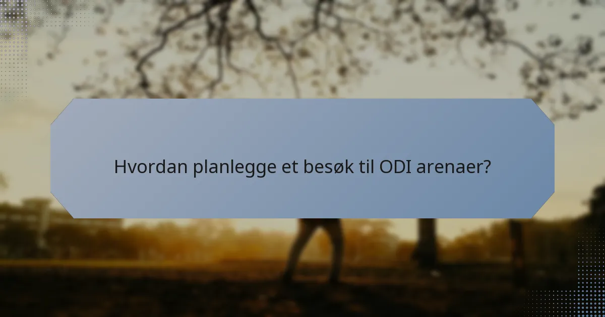 Hvordan planlegge et besøk til ODI arenaer?